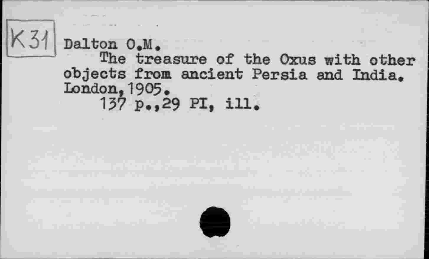 ﻿К 34
Dalton О.М.
The treasure of the Oxus with other objects from ancient Persia and India. London, 1905.
157 p.,29 PI, ill.